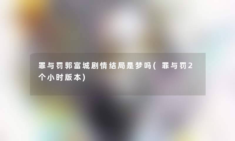 罪与罚郭富城剧情结局是梦吗(罪与罚2个小时版本)