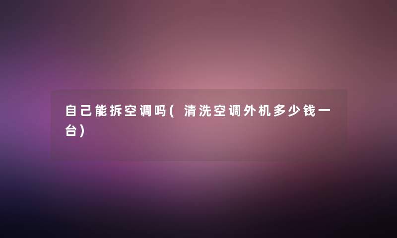 自己能拆空调吗(清洗空调外机多少钱一台)