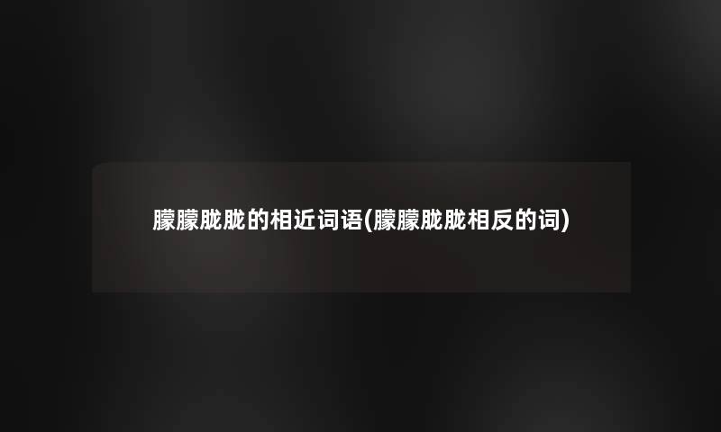 朦朦胧胧的相近词语(朦朦胧胧相反的词)