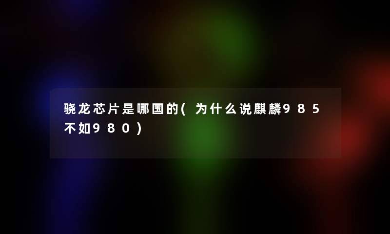 骁龙芯片是哪国的(为什么说麒麟985不如980)