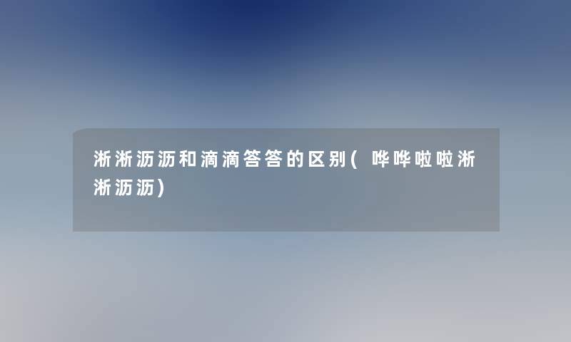 淅淅沥沥和滴滴答答的区别(哗哗啦啦淅淅沥沥)