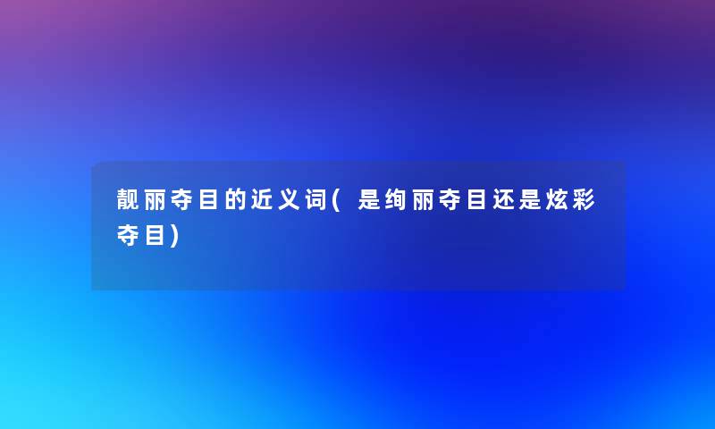 靓丽夺目的近义词(是绚丽夺目还是炫彩夺目)