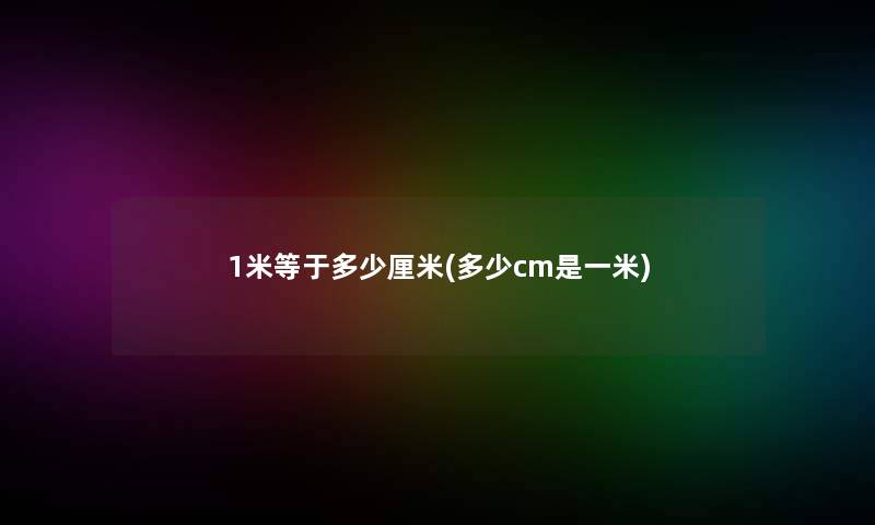1米等于多少厘米(多少cm是一米)