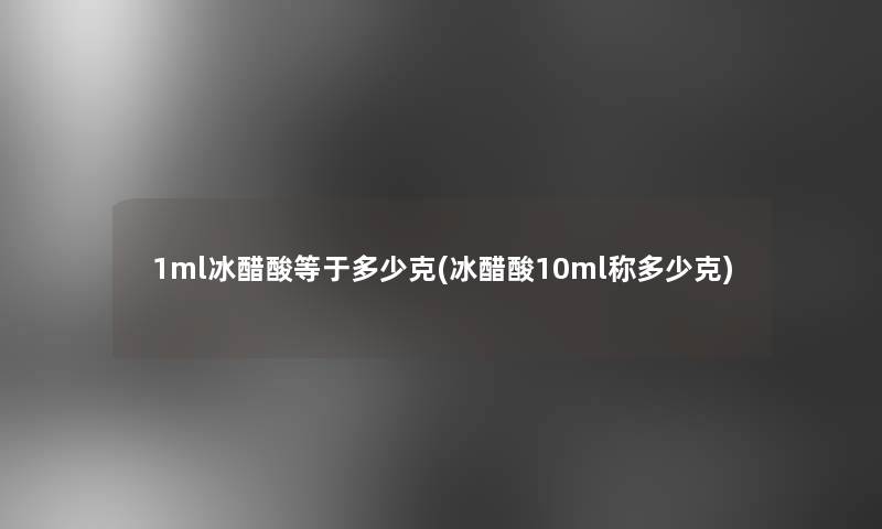 1ml冰醋酸等于多少克(冰醋酸10ml称多少克)