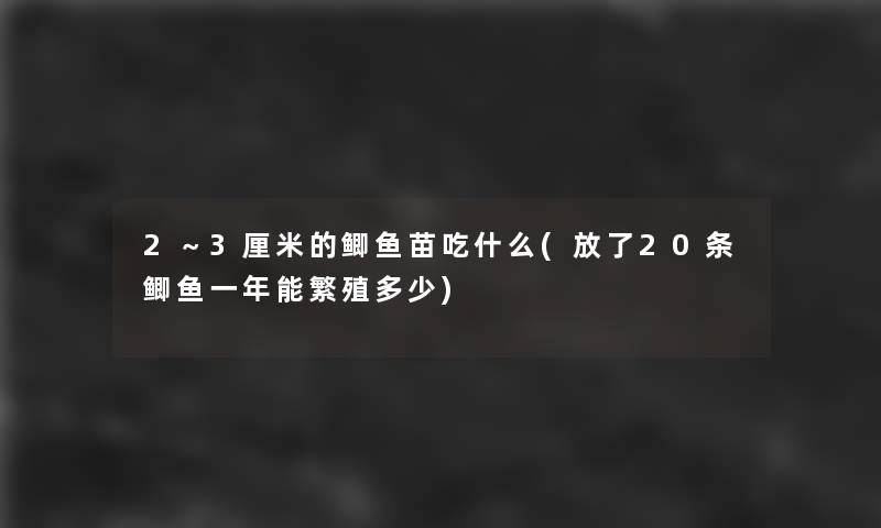 2～3厘米的鲫鱼苗吃什么(放了20条鲫鱼一年能繁殖多少)