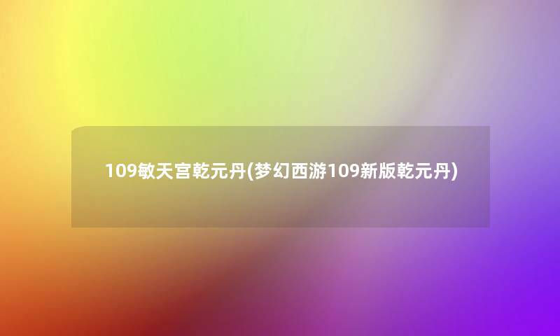 109敏天宫乾元丹(梦幻西游109新版乾元丹)