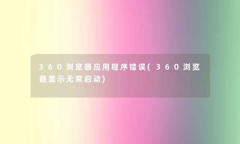 360浏览器应用程序错误(360浏览器显示无常启动)