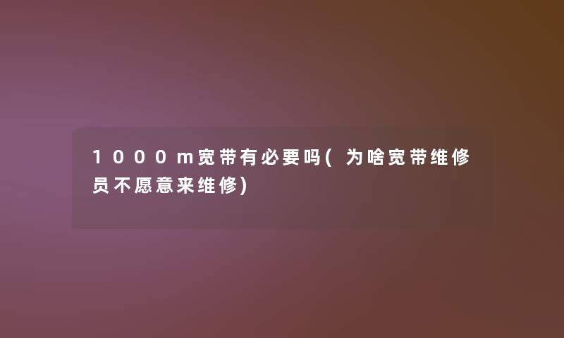 1000m宽带有必要吗(为啥宽带维修员不愿意来维修)
