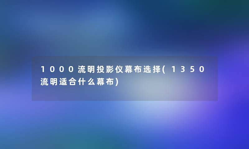 1000流明投影仪幕布选择(1350流明适合什么幕布)