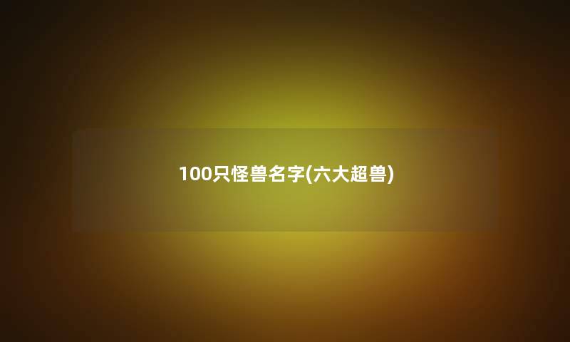100只怪兽名字(六大超兽)