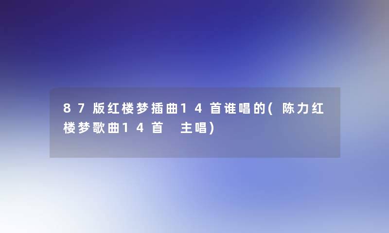 87版红楼梦插曲14首谁唱的(陈力红楼梦歌曲14首 主唱)