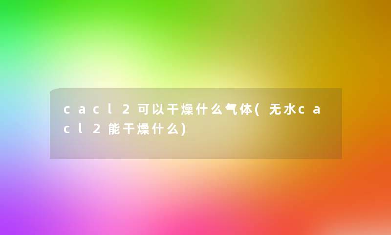 cacl2可以干燥什么气体(无水cacl2能干燥什么)