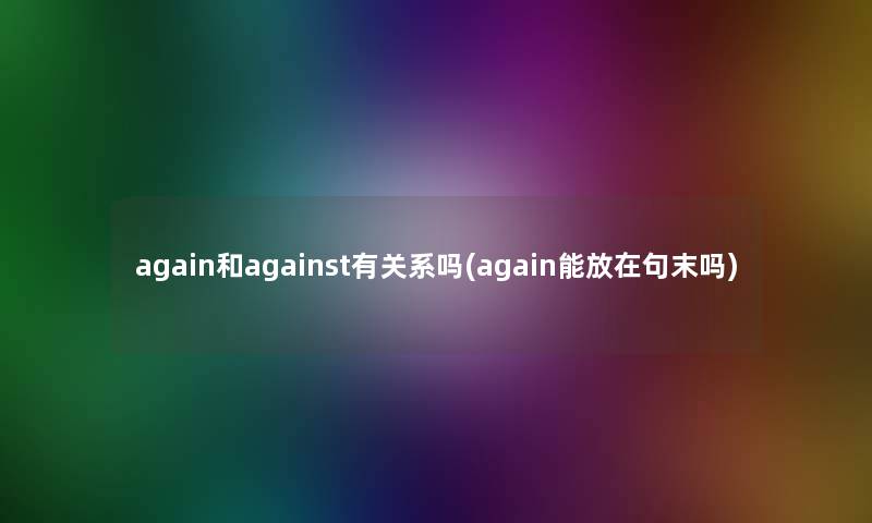 again和against有关系吗(again能放在句末吗)