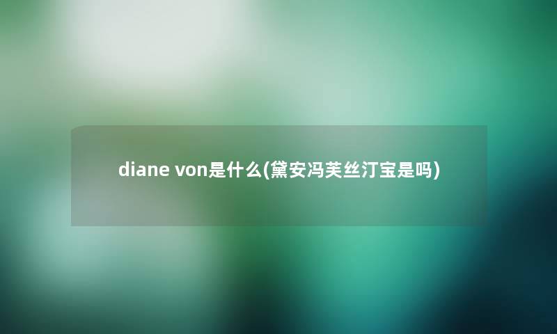 diane von是什么(黛安冯芙丝汀宝是吗)