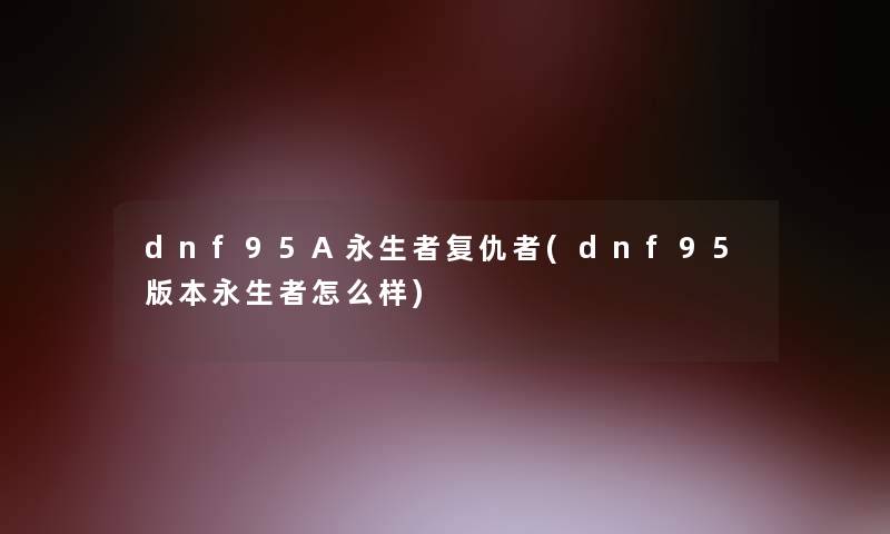 dnf95A永生者复仇者(dnf95版本永生者怎么样)