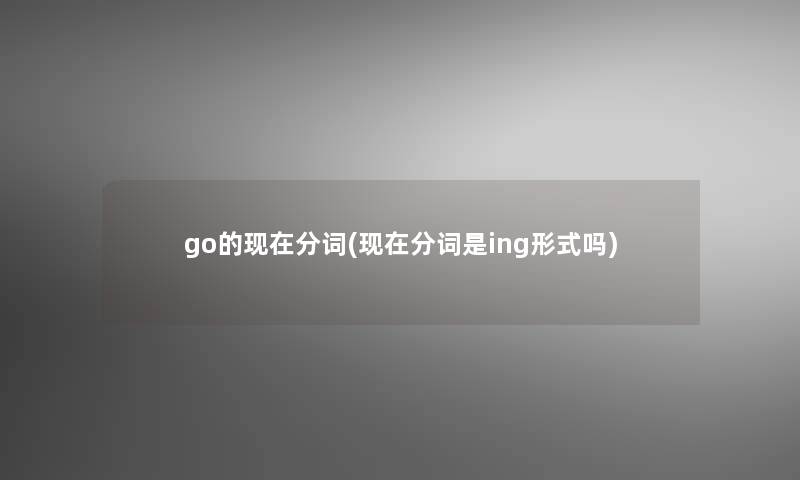 go的现在分词(现在分词是ing形式吗)
