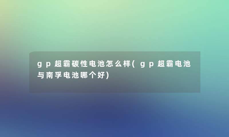 gp超霸碳性电池怎么样(gp超霸电池与南孚电池哪个好)