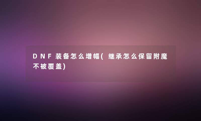 DNF装备怎么增幅(继承怎么保留附魔不被覆盖)