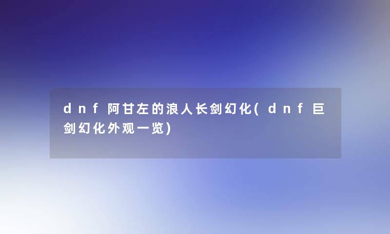 dnf阿甘左的浪人长剑幻化(dnf巨剑幻化外观一览)