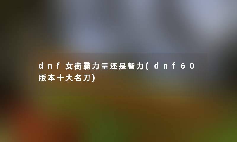 dnf女街霸力量还是智力(dnf60版本一些名刀)