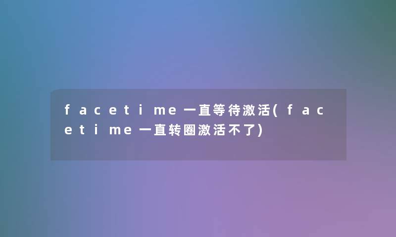 facetime一直等待激活(facetime一直转圈激活不了)