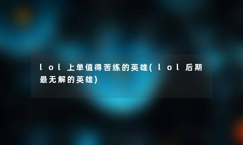 lol上单值得苦练的英雄(lol后期无解的英雄)