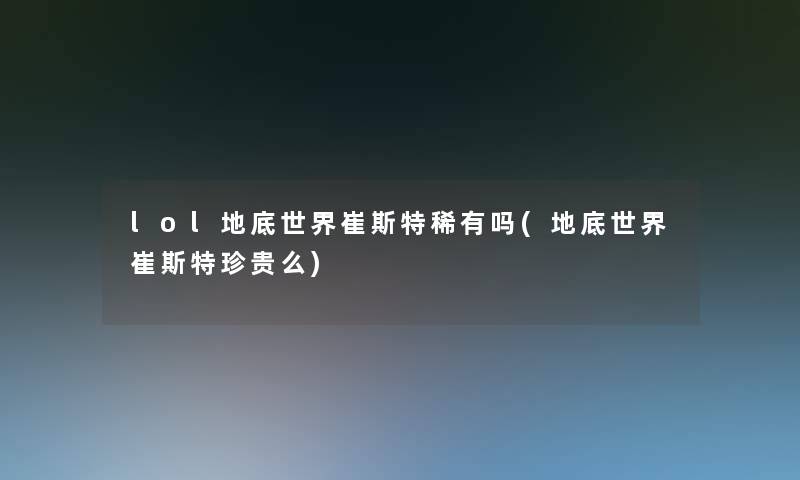 lol地底世界崔斯特稀有吗(地底世界崔斯特珍贵么)
