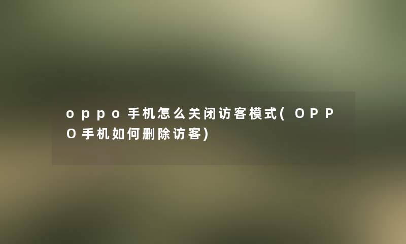 oppo手机怎么关闭访客模式(OPPO手机如何删除访客)