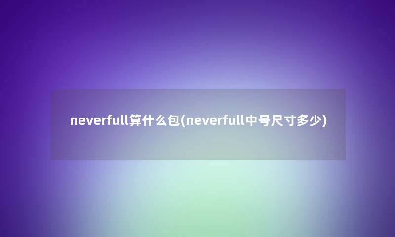 neverfull算什么包(neverfull中号尺寸多少)