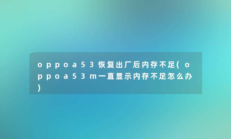 oppoa53恢复出厂后内存不足(oppoa53m一直显示内存不足怎么办)
