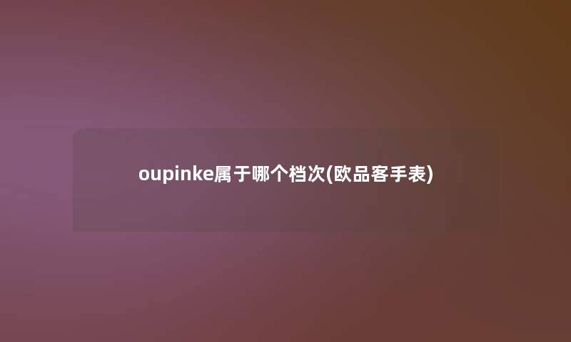 oupinke属于哪个档次(欧品客手表)