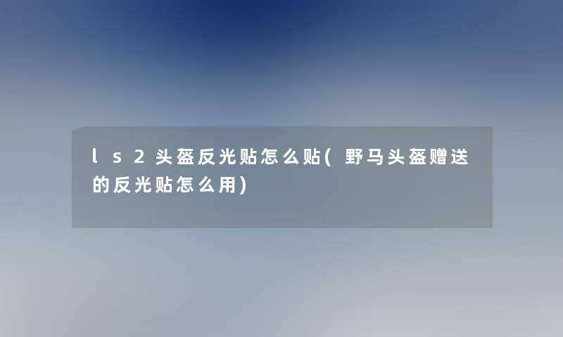 ls2头盔反光贴怎么贴(野马头盔赠送的反光贴怎么用)