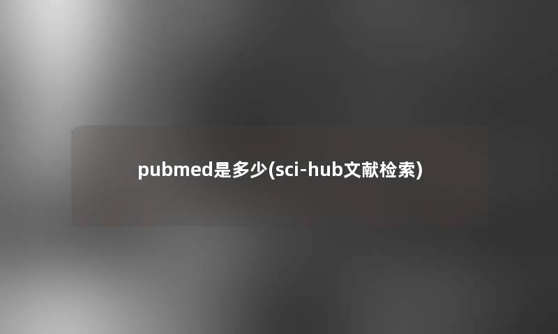 pubmed是多少(sci-hub文献检索)