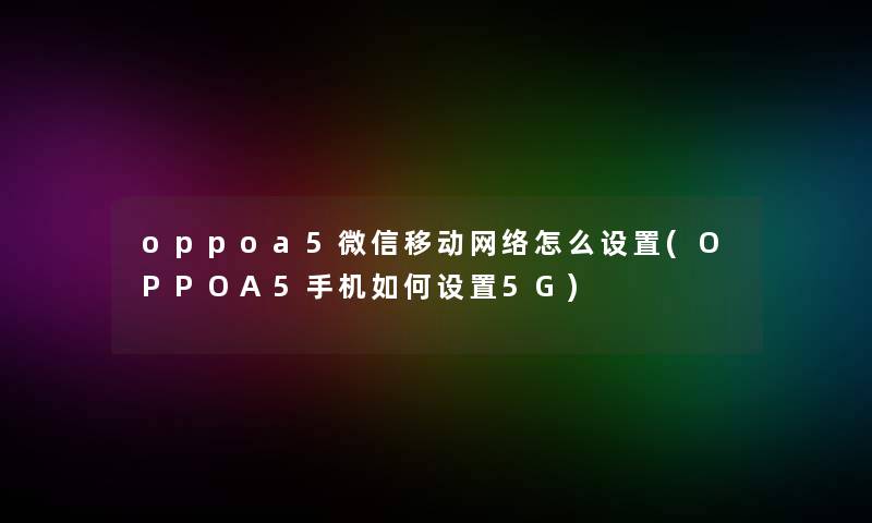 oppoa5微信移动网络怎么设置(OPPOA5手机如何设置5G)