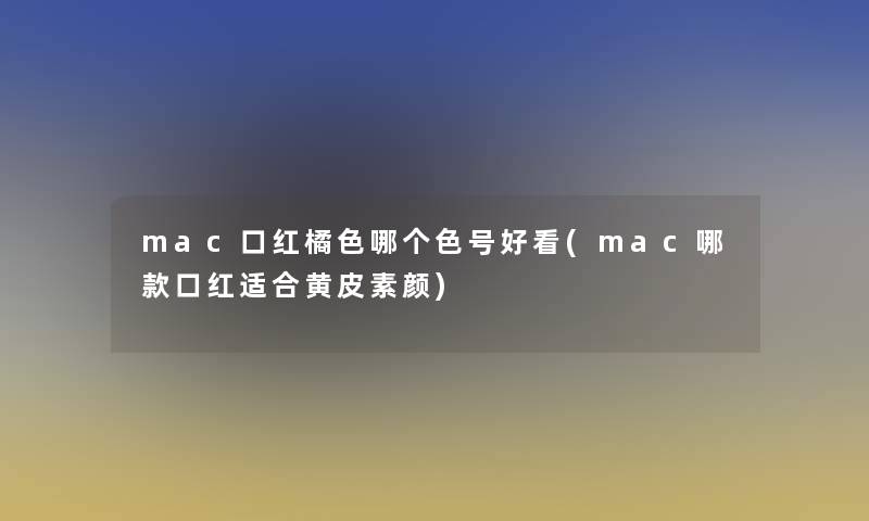 mac口红橘色哪个色号好看(mac哪款口红适合黄皮素颜)