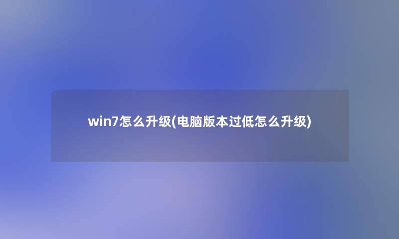 win7怎么升级(电脑版本过低怎么升级)