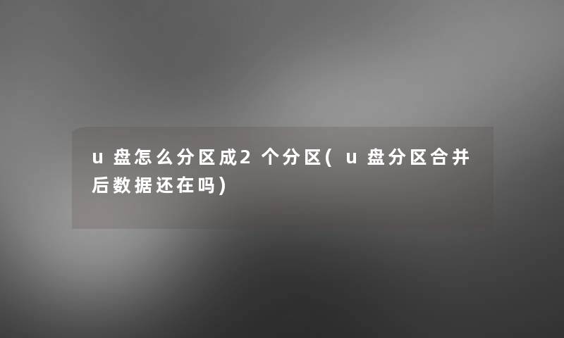 u盘怎么分区成2个分区(u盘分区合并后数据还在吗)