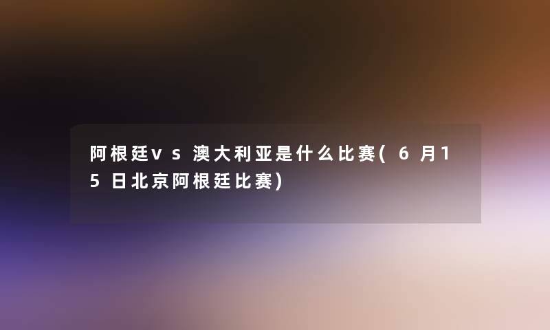 阿根廷vs澳大利亚是什么比赛(6月15日北京阿根廷比赛)