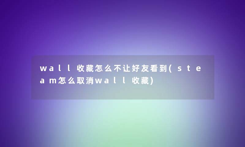 wall收藏怎么不让好友看到(steam怎么取消wall收藏)