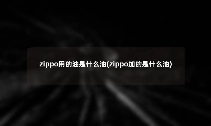 zippo用的油是什么油(zippo加的是什么油)