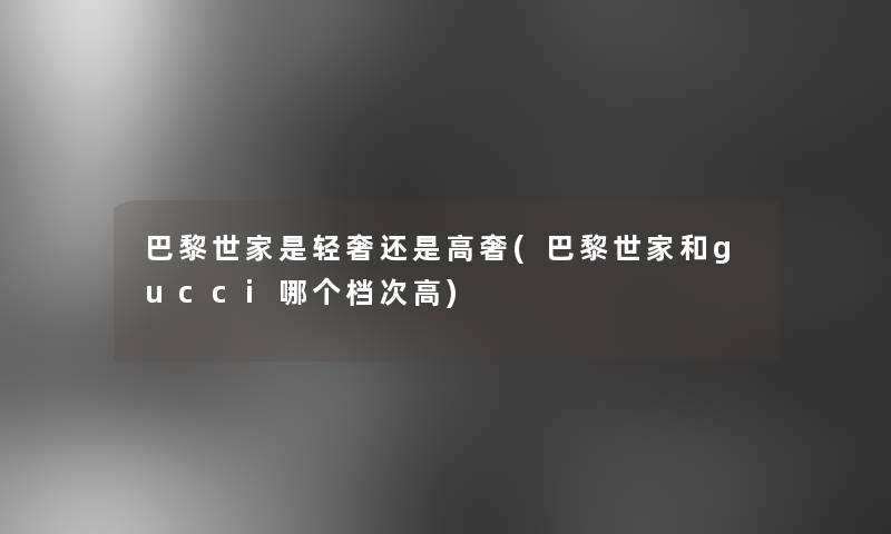 巴黎世家是轻奢还是高奢(巴黎世家和gucci哪个档次高)