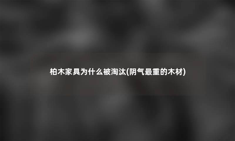 柏木家具为什么被淘汰(阴气重的木材)