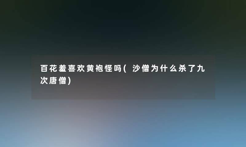 百花羞喜欢黄袍怪吗(沙僧为什么杀了九次唐僧)