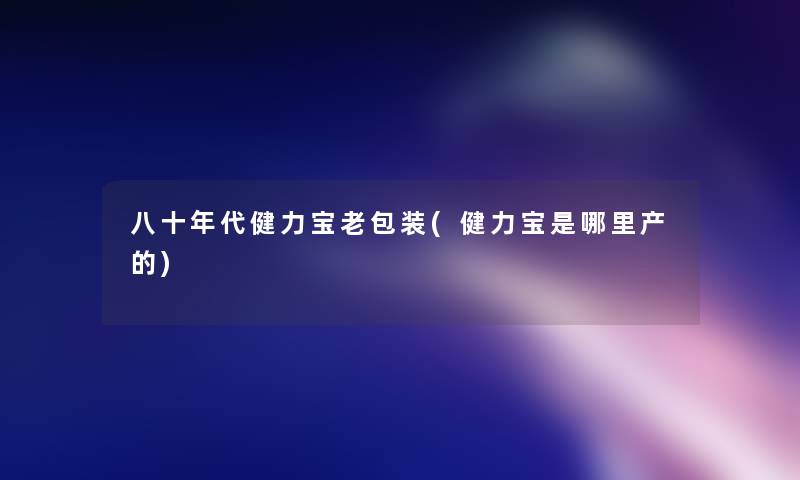 八十年代健力宝老包装(健力宝是哪里产的)
