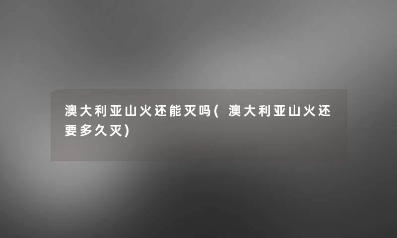 澳大利亚山火还能灭吗(澳大利亚山火还要多久灭)