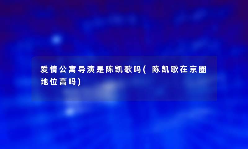 爱情公寓导演是陈凯歌吗(陈凯歌在京圈地位高吗)