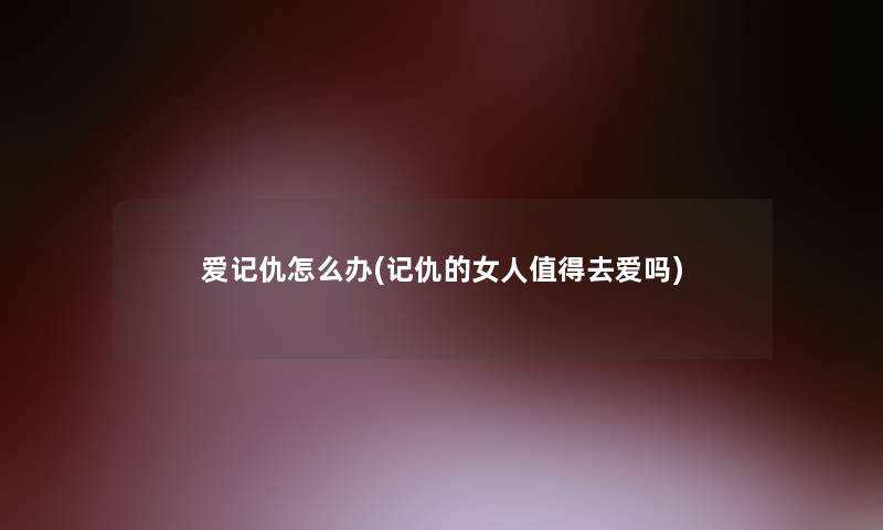 爱记仇怎么办(记仇的女人值得去爱吗)