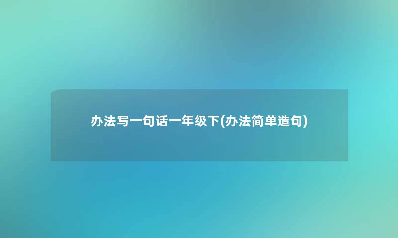 办法写一句话一年级下(办法简单造句)