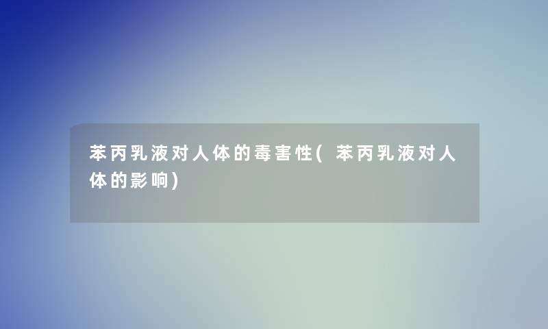 苯丙乳液对人体的毒害性(苯丙乳液对人体的影响)