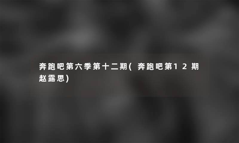 奔跑吧第六季第十二期(奔跑吧第12期赵露思)